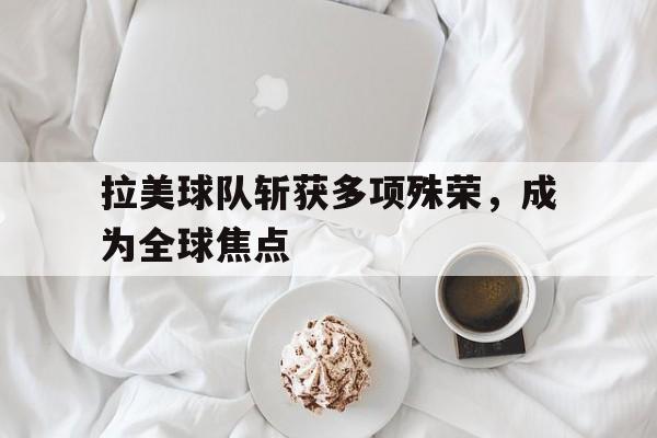 拉美球队斩获多项殊荣，成为全球焦点