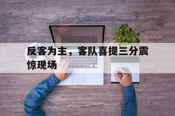 反客为主，客队喜提三分震惊现场的简单介绍